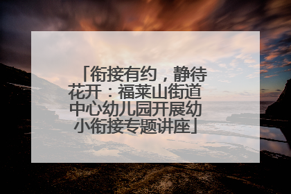 衔接有约，静待花开：福莱山街道中心幼儿园开展幼小衔接专题讲座