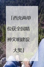 西充两单位获全国精神文明建设大奖