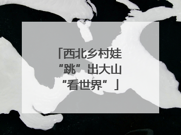 西北乡村娃“跳”出大山“看世界”