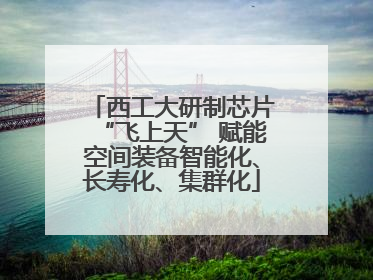西工大研制芯片“飞上天” 赋能空间装备智能化、长寿化、集群化