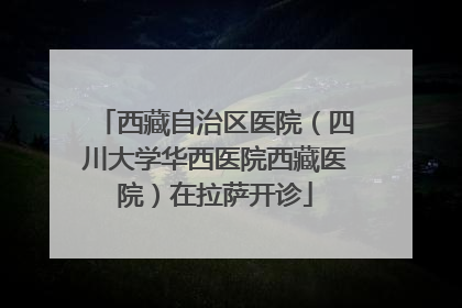 西藏自治区医院（四川大学华西医院西藏医院）在拉萨开诊