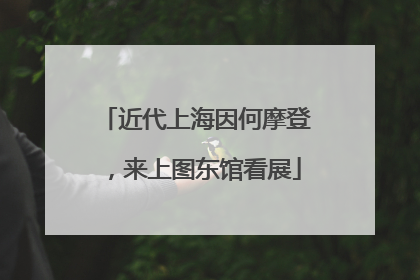 近代上海因何摩登，来上图东馆看展