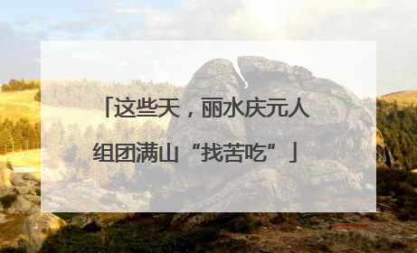 这些天，丽水庆元人组团满山“找苦吃”