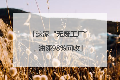 这家“无废工厂”，油漆98%回收