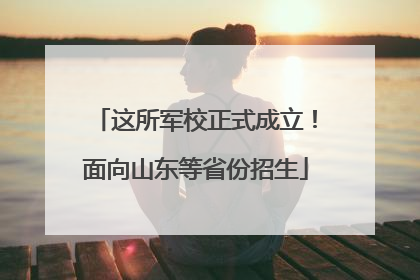 这所军校正式成立！面向山东等省份招生