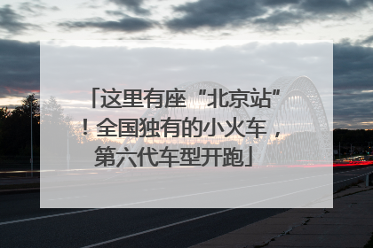 这里有座“北京站”！全国独有的小火车，第六代车型开跑