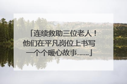 连续救助三位老人！他们在平凡岗位上书写一个个暖心故事……