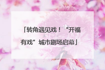 转角遇见戏！“开福有戏”城市剧场启幕