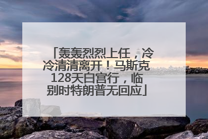 轰轰烈烈上任，冷冷清清离开！马斯克128天白宫行，临别时特朗普无回应