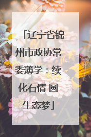 辽宁省锦州市政协常委薄学：续化石情 圆生态梦