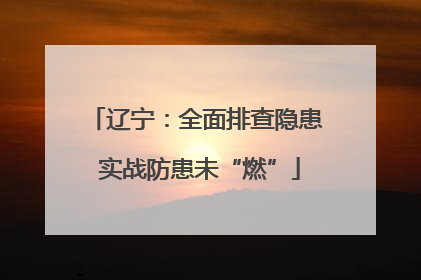 辽宁：全面排查隐患 实战防患未“燃”