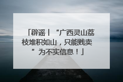 辟谣丨“广西灵山荔枝堆积如山，只能贱卖”为不实信息！