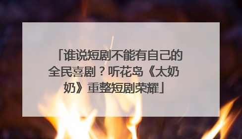 谁说短剧不能有自己的全民喜剧？听花岛《太奶奶》重整短剧荣耀