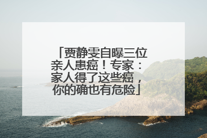 贾静雯自曝三位亲人患癌！专家：家人得了这些癌，你的确也有危险