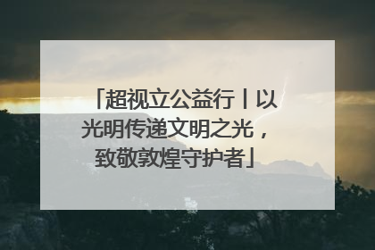 超视立公益行丨以光明传递文明之光，致敬敦煌守护者