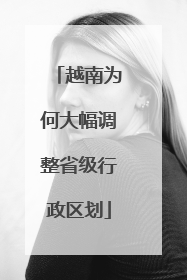 越南为何大幅调整省级行政区划