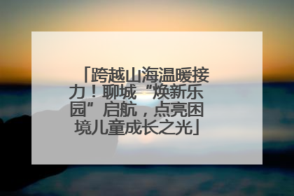 跨越山海温暖接力！聊城“焕新乐园”启航，点亮困境儿童成长之光