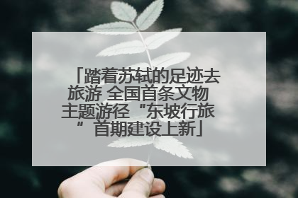 踏着苏轼的足迹去旅游 全国首条文物主题游径“东坡行旅”首期建设上新