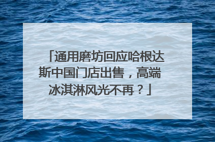 通用磨坊回应哈根达斯中国门店出售，高端冰淇淋风光不再？