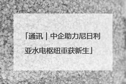 通讯｜中企助力尼日利亚水电枢纽重获新生