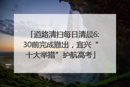 道路清扫每日清晨6:30前完成撤出，宜兴“十大举措”护航高考