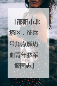 邵阳市北塔区：征兵号角点燃热血青年参军报国志