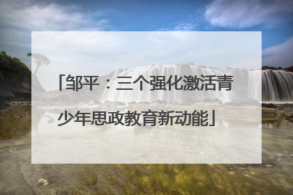 邹平：三个强化激活青少年思政教育新动能