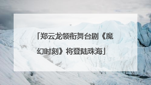 郑云龙领衔舞台剧《魔幻时刻》将登陆珠海