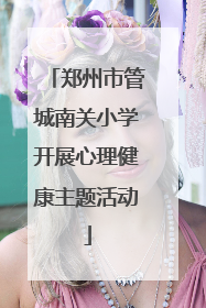 郑州市管城南关小学开展心理健康主题活动