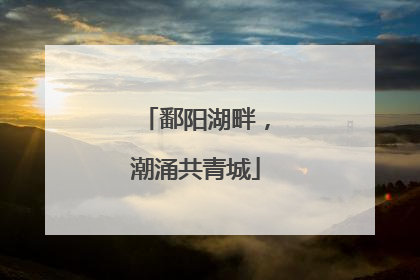 鄱阳湖畔，潮涌共青城