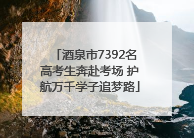 酒泉市7392名高考生奔赴考场 护航万千学子追梦路