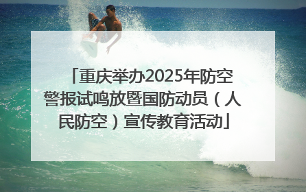 重庆举办2025年防空警报试鸣放暨国防动员（人民防空）宣传教育活动