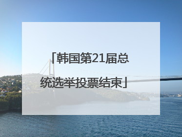 韩国第21届总统选举投票结束