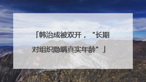 韩治成被双开，“长期对组织隐瞒真实年龄”