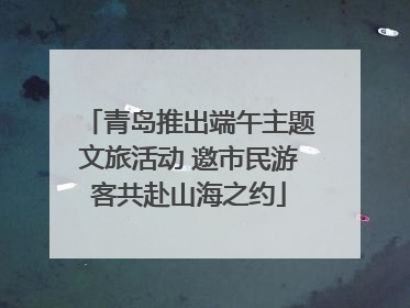 青岛推出端午主题文旅活动 邀市民游客共赴山海之约