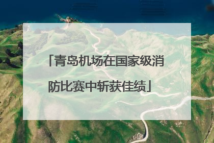 青岛机场在国家级消防比赛中斩获佳绩