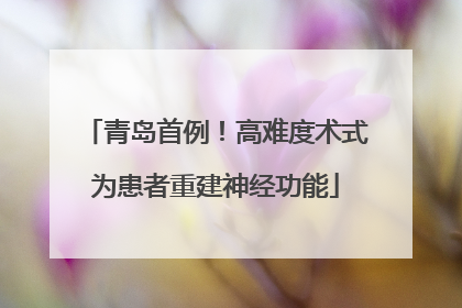 青岛首例！高难度术式为患者重建神经功能