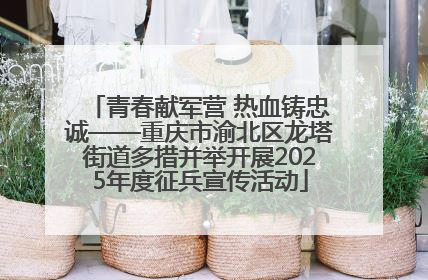 青春献军营 热血铸忠诚——重庆市渝北区龙塔街道多措并举开展2025年度征兵宣传活动