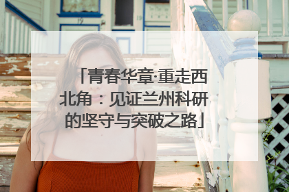 青春华章·重走西北角：见证兰州科研的坚守与突破之路