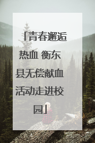 青春邂逅热血 衡东县无偿献血活动走进校园