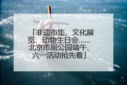 非遗市集、文化展览、动物生日会……北京市属公园端午、六一活动抢先看