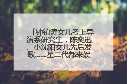 钟镇涛女儿考上导演系研究生，陈奕迅、小沈阳女儿先后发歌……星二代都来娱乐圈上班了