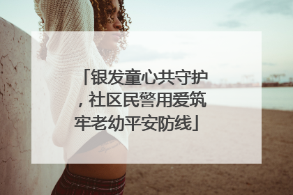 银发童心共守护，社区民警用爱筑牢老幼平安防线