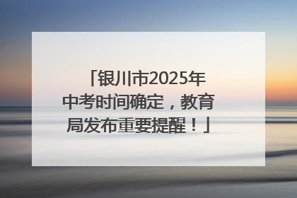 银川市2025年中考时间确定，教育局发布重要提醒！