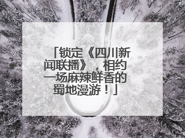 锁定《四川新闻联播》，相约一场麻辣鲜香的蜀地漫游！