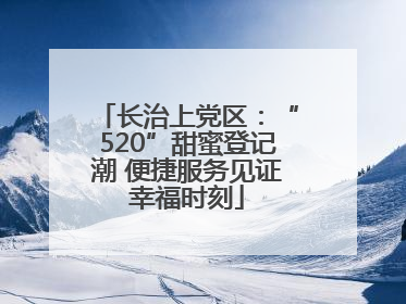 长治上党区：“520”甜蜜登记潮 便捷服务见证幸福时刻