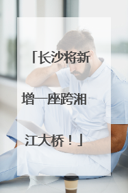 长沙将新增一座跨湘江大桥！