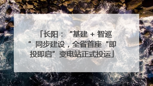 长阳：“基建 + 智巡”同步建设，全省首座“即投即启”变电站正式投运