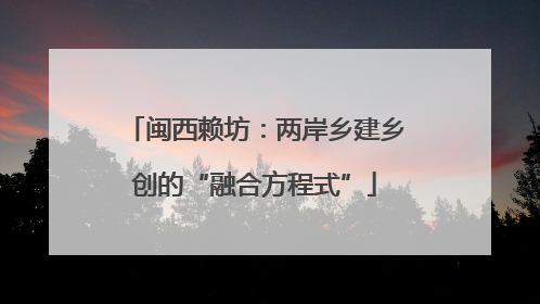 闽西赖坊：两岸乡建乡创的“融合方程式”