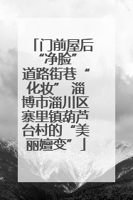 门前屋后“净脸” 道路街巷“化妆” 淄博市淄川区寨里镇葫芦台村的“美丽嬗变”